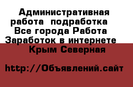 Административная работа (подработка) - Все города Работа » Заработок в интернете   . Крым,Северная